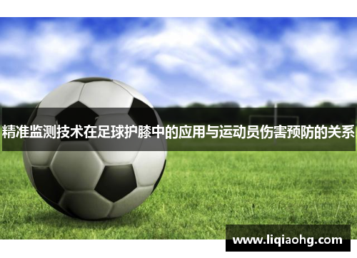 精准监测技术在足球护膝中的应用与运动员伤害预防的关系